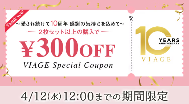  Thank you! ~愛され続けて10周年感謝の気持ちを込めて~ 2枚セット以上の購入で一 ¥300OFF VIAGE Special Coupon 1CA YEARS ANNIVERSARY VIAGE 4/12(水) 12:00までの期間限定 