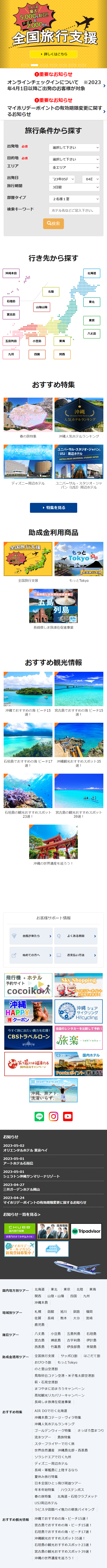 <br />
1人1泊<br />
最大<br />
5,000円割引!!<br />
クーポン&<br />
2,000円分<br />
全国旅行支援<br />
詳しくはこちら<br />
重要なお知らせ<br />
オンラインチェックインについて ※2023 年4月1日以降ご出発のお客様が対象<br />
重要なお知らせ<br />
><br />
マイホリデーポイントの有効期限変更に関す るお知らせ<br />
><br />
旅行条件から探す<br />
出発地 必須<br />
選択して下さい<br />
目的地 必須<br />
選択して下さい<br />
エリア<br />
全エリア<br />
出発日<br />
'23年05月 く<br />
04E<br />
旅行期間<br />
3日間<br />
部屋タイプ<br />
2名様1室<br />
検索キーワード<br />
ホテル名などご記入下さい。<br />
沖縄本島<br />
Q検索<br />
行き先から探す<br />
石垣島<br />
山陰山陽<br />
宮古島<br />
北陸<br />
五島列島<br />
小豆島<br />
東海<br />
...<br />
九州<br />
.<br />
くなったら「旅」<br />
四国<br />
関西<br />
おすすめ特集<br />
春の旅特集<br />
北海道<br />
東北<br />
東京<br />
八丈島<br />
美沖繩<br />
- Okinawa Hotel Ranking<br />
人気ホテルランキング<br />
春の旅特集<br />
沖縄人気ホテルランキング<br />
ディズニー周辺ホテル Hotels near Disney<br />
ユニバーサル・スタジオ・ジャパン®)<br />
| USJ | 周辺ホテル<br />
HOTELS NEAR UNIVERSAL STUDIOS JAPAN<br />
ディズニー周辺ホテル<br />
ユニバーサル・スタジオ・ジャ パン(USJ)周辺ホテル<br />
特集を見る<br />
助成金利用商品<br />
全国旅行支援<br />
1人1泊<br />
5,000円割引!!<br />
クーズン &<br />
2,000円分<br />
もっと<br />
Tokyo<br />
全国旅行支援<br />
長崎県しま旅滞在促進事業<br />
五島 R<br />
列島<br />
全国旅行支援<br />
もっとTokyo<br />
長崎県しま旅滞在促進事業<br />
おすすめ観光情報<br />
沖縄でおすすめの海 ビーチ15 宮古島でおすすめの海ビーチ15 選!<br />
選!<br />
石垣島でおすすめの海 ビーチ17 沖縄観光おすすめスポット35 選!<br />
選!<br />
石垣島の観光おすすめスポット 宮古島の観光おすすめスポット 23選!<br />
39選!<br />
沖縄の世界遺産を巡ろう!<br />
お客様サポート情報<br />
台風が来たら<br />
><br />
よくある質問<br />
始めての方へ<br />
><br />
お支払い方法<br />
><br />
|飛行機+ホテル<br />
予約サイト<br />
Cocoiko<br />
沖縄<br />
HAPPY<br />
クーポン<br />
今すぐ旅に出たい貴方を応援!<br />
CBSトラベルローン<br />
Sky Shopping<br />
マイホリデーポイント<br />
ご利用できます!!<br />
沖縄 シェア<br />
サイクリング<br />
Hi!cycling<br />
全国のレンタカーを比較して予約!<br />
旅楽<br />
tabiraku-<br />
お知らせ<br />
○チ旅行<br />
笑う<br />
には福来たる<br />
国内宿泊キャンペーン<br />
2023-05-02<br />
SMART TRAVELER<br />
国内ホテル<br />
Pontaポイントも貯まる!<br />
沖縄、 旅アト。<br />
洗濯いらず。<br />
LINE<br />
オリエンタルホテル東京ベイ<br />
O<br />
2023-05-01<br />
アートホテル石垣島<br />
2023-05-01<br />
シェラトン沖縄サンマリーナリゾート<br />
2023-04-27<br />
三井ガーデンホテル岡山<br />
2023-04-24<br />
マイホリデーポイントの有効期限変更に関するお知らせ<br />
お知らせ一覧を見る><br />
CHUBB<br />
国内旅行保険<br />
出発当日までお申込みOK!<br />
マイホリデー<br />
メールマガジン<br />
新規登録募集中!<br />
COOL<br />
CHOICE<br />
採用情報<br />
Tripadvisor<br />
BANA<br />
ANA<br />
国内地方別ツアー<br />
北海道 東北<br />
東京 北陸<br />
東海<br />
関西 山陰・山陽 四国 九州<br />
沖縄本島<br />
地域別ツアー<br />
札幌<br />
函館 旭川 釧路 福岡<br />
佐賀<br />
長崎 熊本<br />
大分 宮崎<br />
鹿児島<br />
離島ツアー<br />
八丈島<br />
小豆島 五島列島 石垣島<br />
宮古島<br />
瀬底島<br />
古宇利島<br />
伊計島<br />
西表島<br />
助成金適用ツアー<br />
おすすめ特集<br />
竹富島 伊良部島 来間島<br />
全国旅行支援 サッポロ割<br />
おびひろ割 もっとTokyo<br />
はこだて割<br />
のと里山空港割<br />
鳥取砂丘コナン空港・米子鬼太郎空港割<br />
萩・石見空港割<br />
まつやまに泊まろうキャンペーン<br />
高知観光リカバリーキャンペーン<br />
長崎しま旅滞在促進事業<br />
AIR DOで行く北海道<br />
沖縄本島コテージ・ヴィラ特集<br />
沖縄人気ホテルランキング<br />
ゴールデンウィーク特集<br />
さっぽろ雪まつり<br />
流氷ツアー<br />
島<br />
旅<br />
特<br />
集<br />
スターフライヤーで行く旅<br />
世界自然遺産 沖縄島北部・西表島<br />
ソラシドエアで行く九州<br />
ディズニー周辺ホテル<br />
長崎・軍艦島に上陸するなら<br />
夏休み旅行特集<br />
日本全国ひとっ飛び周遊ツアー<br />
おすすめ観光情報<br />
年末年始特集<br />
ハウステンボス<br />
春の旅特集<br />
USJ周辺ホテル<br />
北海道 石垣クラブメッド<br />
ラビスタ函館ベイ魅力の朝食バイキング<br />
沖縄でおすすめの海・ビーチ15選!<br />
宮古島でおすすめの海・ビーチ15選!<br />
石垣島でおすすめの海・ビーチ17選!<br />
沖縄観光おすすめスポット35選!<br />
石垣島の観光おすすめスポット23選!<br />
宮古島の観光おすすめスポット39選!<br />
沖縄の世界遺産を巡ろう!<br />
