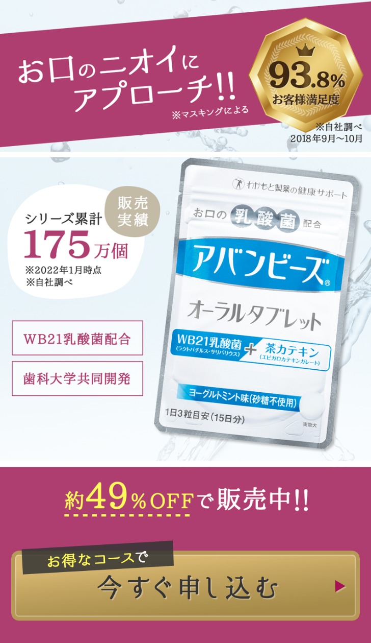  お口のニオイに アプローチ!! ※マスキングによる 93.8% お客様満足度 ※自社調べ 2018年9月~10月 わかもと製薬の健康サポート 販売 シリーズ累計実績 175 万個 ※2022年1月時点 ※自社調べ お口の乳酸菌配合 アバンビーズ オーラルタブレット WB21乳酸菌 + 茶カテキン (ラクトバチルス・サリバリウス) (エピガロカテキンガレート) WB21乳酸菌配合 歯科大学共同開発 ヨーグルトミント味 (砂糖不使用) 1日3粒目安(15日分) 実物大 約49%OFFで販売中!! お得なコースで 今すぐ申し込む 